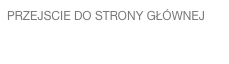 PRZEJSCIE DO STRONY GŁÓWNEJ